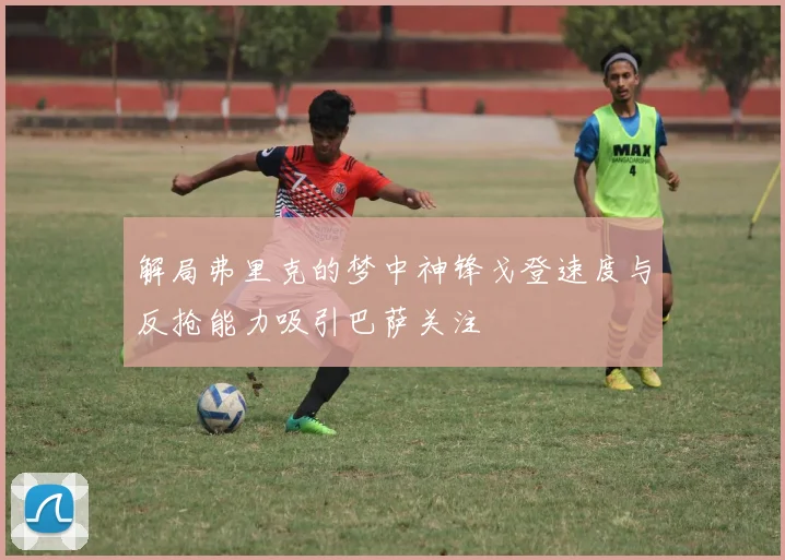 解局弗里克的梦中神锋戈登速度与反抢能力吸引巴萨关注