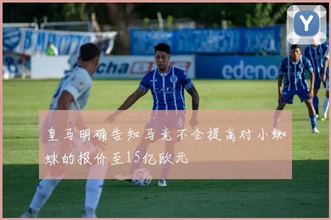 皇马明确告知马竞不会提高对小蜘蛛的报价至15亿欧元