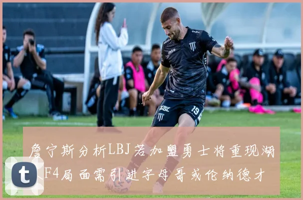 詹宁斯分析LBJ若加盟勇士将重现湖人F4局面需引进字母哥或伦纳德才能成功