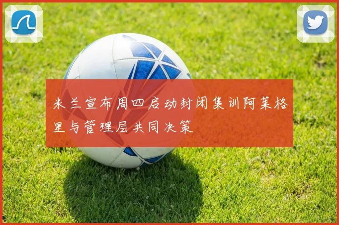 米兰宣布周四启动封闭集训阿莱格里与管理层共同决策