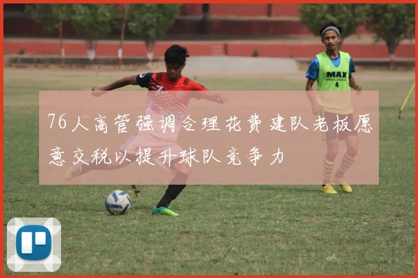 76人高管强调合理花费建队老板愿意交税以提升球队竞争力