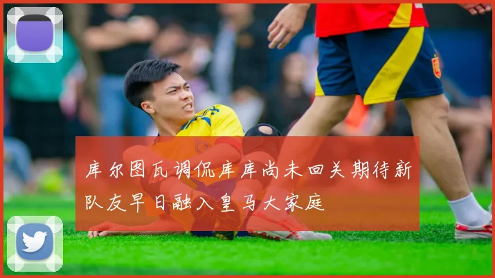 库尔图瓦调侃库库尚未回关期待新队友早日融入皇马大家庭