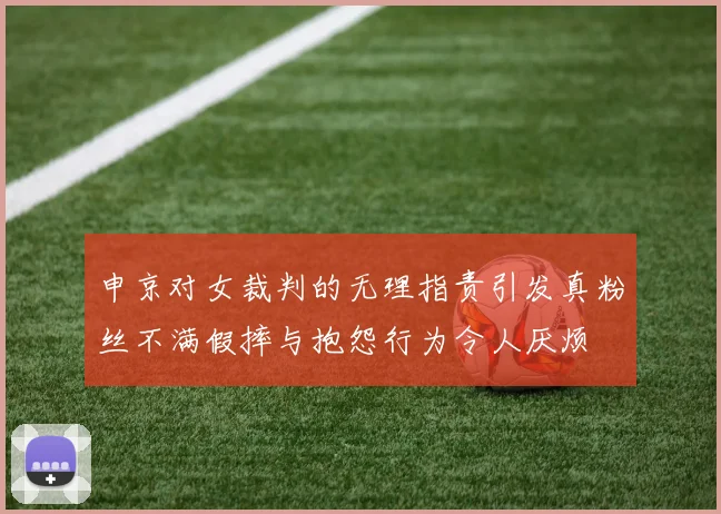 申京对女裁判的无理指责引发真粉丝不满假摔与抱怨行为令人厌烦