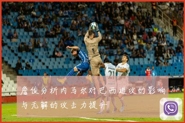 詹俊分析内马尔对巴西进攻的影响与无解的攻击力提升