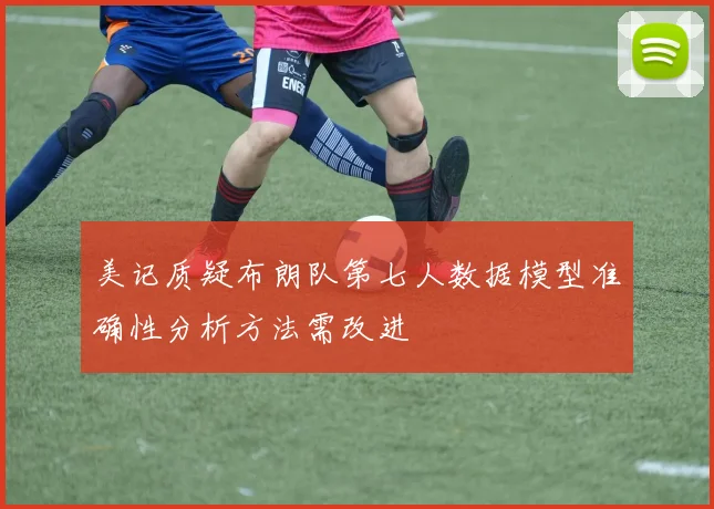 美记质疑布朗队第七人数据模型准确性分析方法需改进