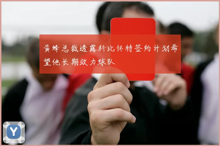 黄蜂总裁透露科比怀特签约计划希望他长期效力球队