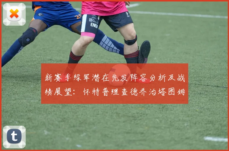 新赛季绿军潜在先发阵容分析及战绩展望：怀特普理查德乔治塔图姆奎塔组合