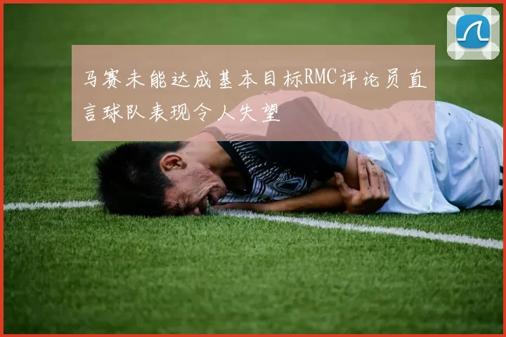 马赛未能达成基本目标RMC评论员直言球队表现令人失望