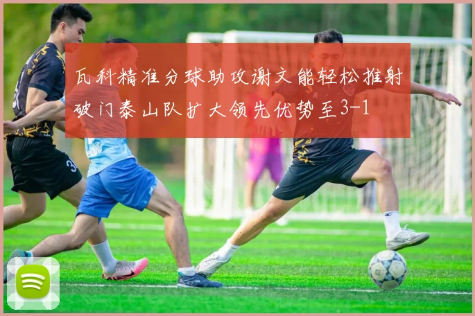 瓦科精准分球助攻谢文能轻松推射破门泰山队扩大领先优势至3-1