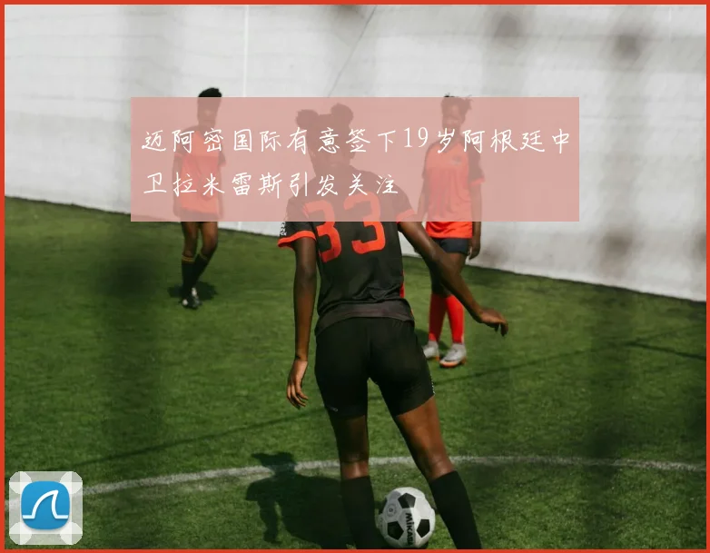 迈阿密国际有意签下19岁阿根廷中卫拉米雷斯引发关注