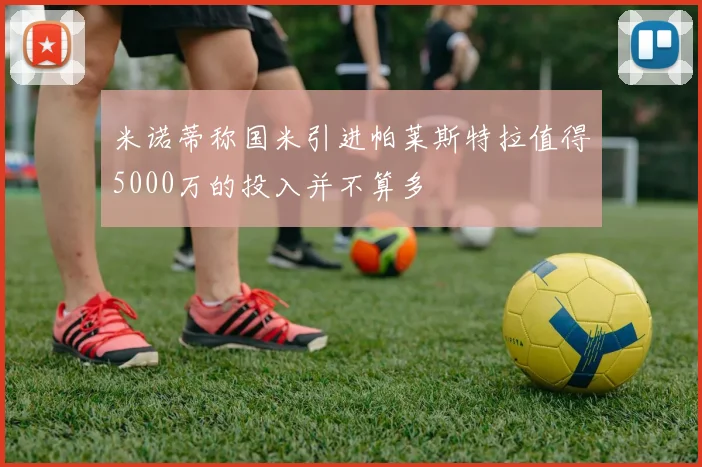米诺蒂称国米引进帕莱斯特拉值得5000万的投入并不算多