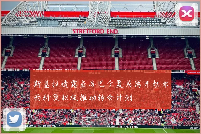 斯基拉透露查洛巴今夏或离开切尔西科莫积极推动转会计划