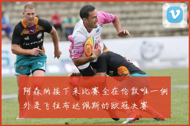 阿森纳接下来比赛全在伦敦唯一例外是飞往布达佩斯的欧冠决赛