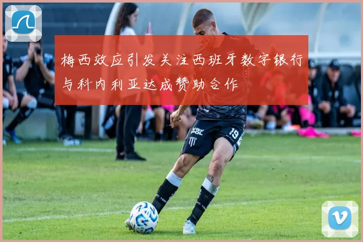 梅西效应引发关注西班牙数字银行与科内利亚达成赞助合作