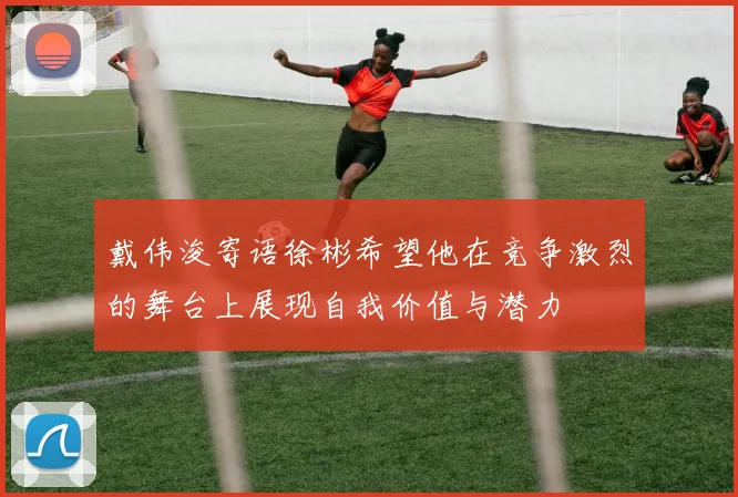戴伟浚寄语徐彬希望他在竞争激烈的舞台上展现自我价值与潜力