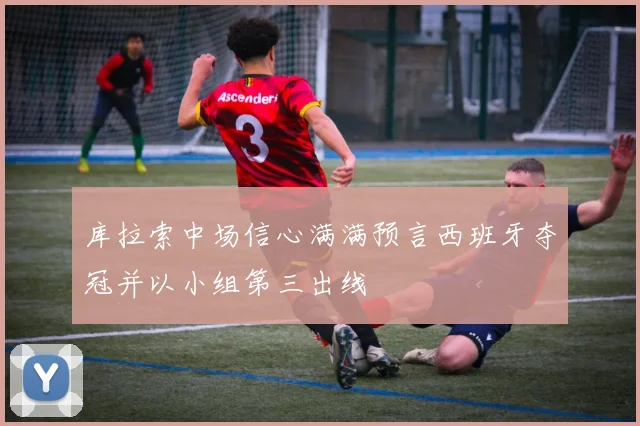 库拉索中场信心满满预言西班牙夺冠并以小组第三出线