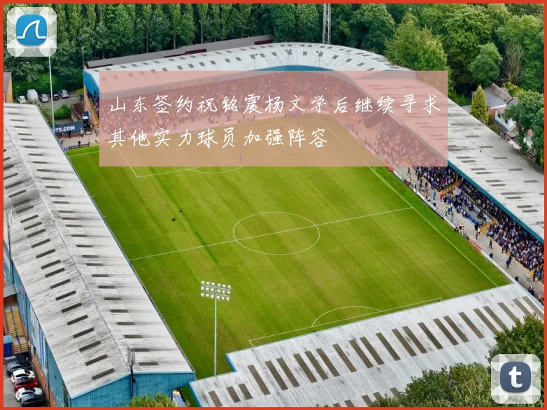山东签约祝铭震杨文学后继续寻求其他实力球员加强阵容