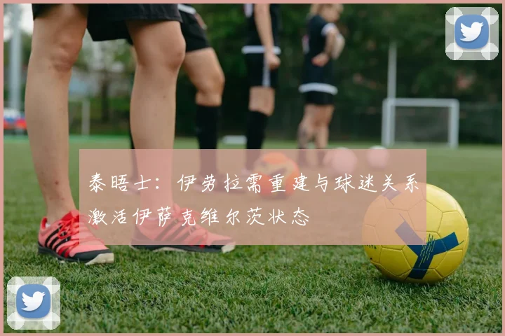 泰晤士：伊劳拉需重建与球迷关系激活伊萨克维尔茨状态