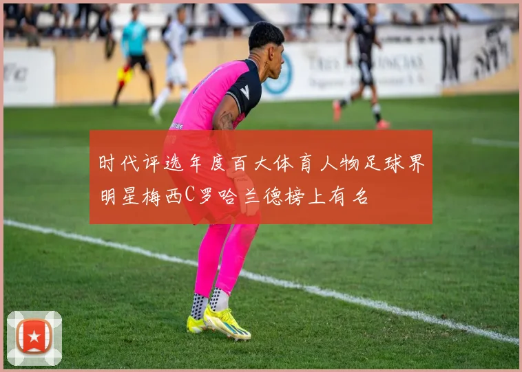 时代评选年度百大体育人物足球界明星梅西C罗哈兰德榜上有名