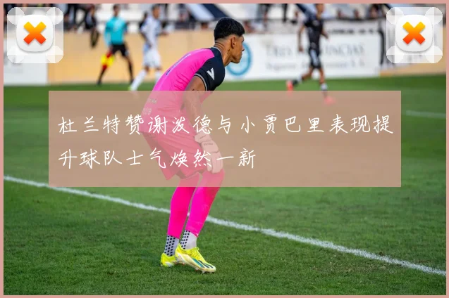 杜兰特赞谢泼德与小贾巴里表现提升球队士气焕然一新
