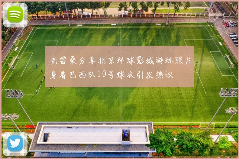 克雷桑分享北京环球影城游玩照片身着巴西队10号球衣引发热议