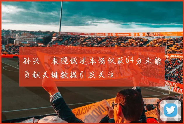 孙兴慜表现低迷本场仅获64分未能贡献关键数据引发关注