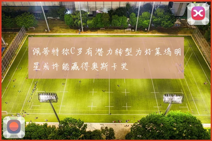 佩蒂特称C罗有潜力转型为好莱坞明星或许能赢得奥斯卡奖