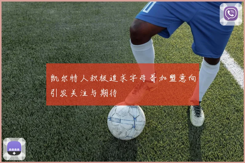 凯尔特人积极追求字母哥加盟意向引发关注与期待