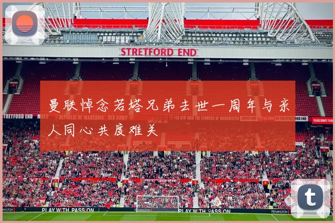 曼联悼念若塔兄弟去世一周年与亲人同心共度难关