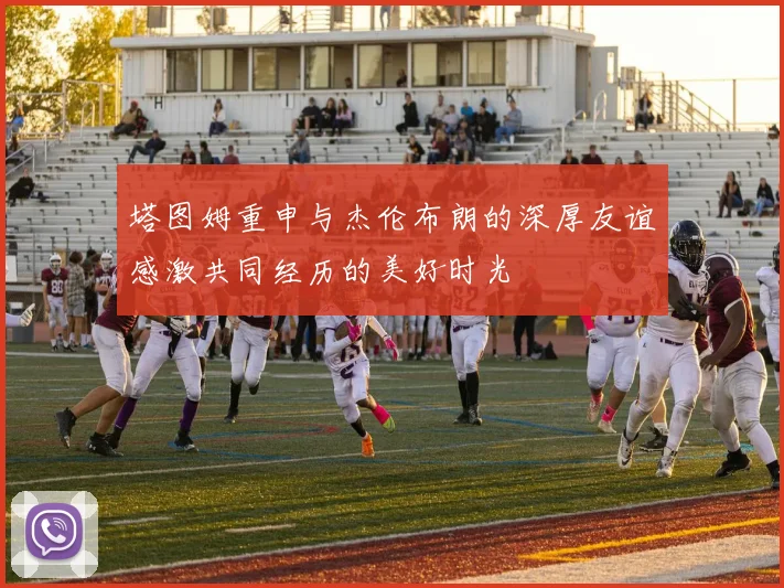 塔图姆重申与杰伦布朗的深厚友谊感激共同经历的美好时光