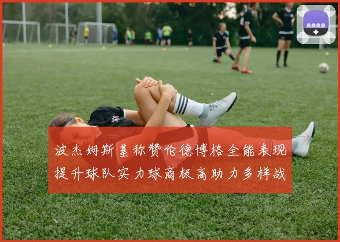 波杰姆斯基称赞伦德博格全能表现提升球队实力球商极高助力多样战术选择