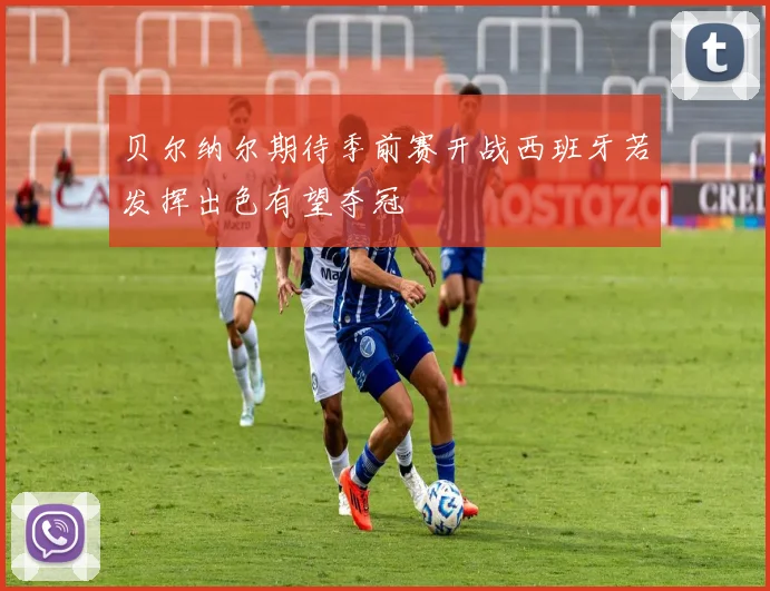 贝尔纳尔期待季前赛开战西班牙若发挥出色有望夺冠
