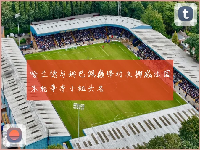 哈兰德与姆巴佩巅峰对决挪威法国末轮争夺小组头名